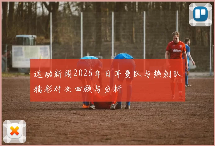 运动新闻2026年日耳曼队与热刺队精彩对决回顾与分析