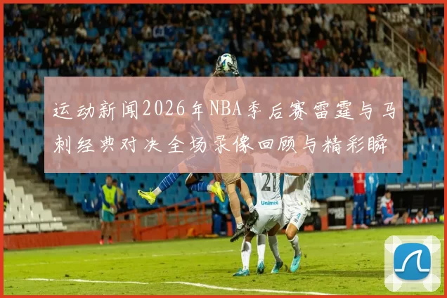 运动新闻2026年NBA季后赛雷霆与马刺经典对决全场录像回顾与精彩瞬间分析