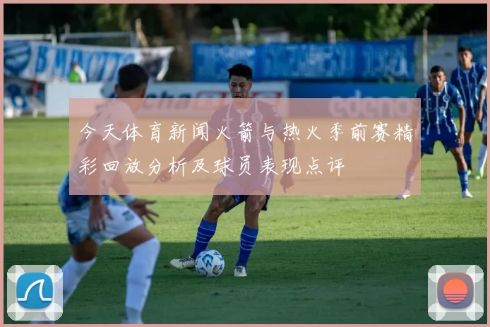 今天体育新闻火箭与热火季前赛精彩回放分析及球员表现点评