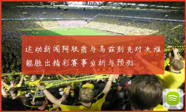 运动新闻阿联酋与乌兹别克对决谁能胜出精彩赛事分析与预测