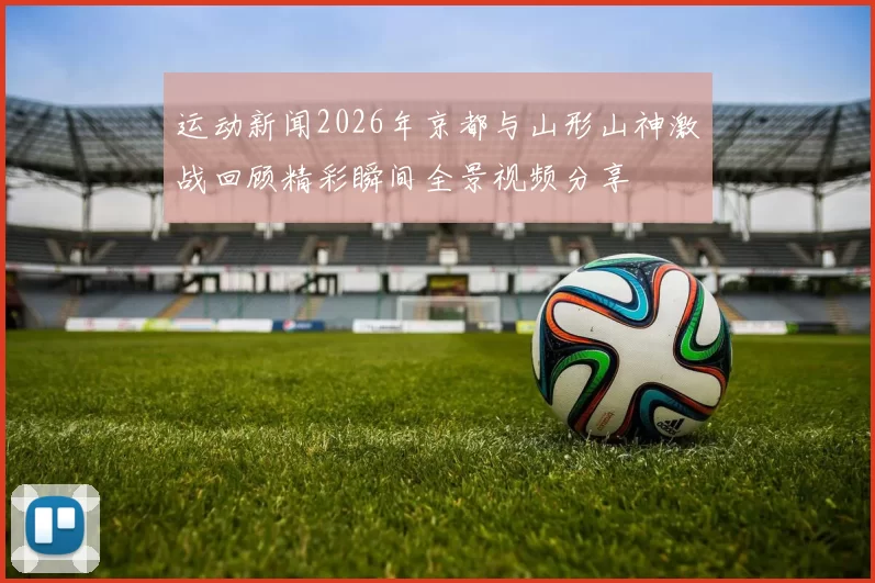 运动新闻2026年京都与山形山神激战回顾精彩瞬间全景视频分享