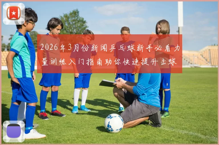 2026年3月份新闻乒乓球新手必看力量训练入门指南助你快速提升击球能力