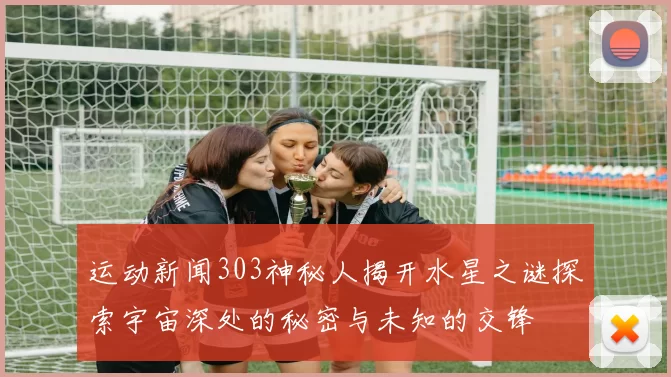 运动新闻303神秘人揭开水星之谜探索宇宙深处的秘密与未知的交锋